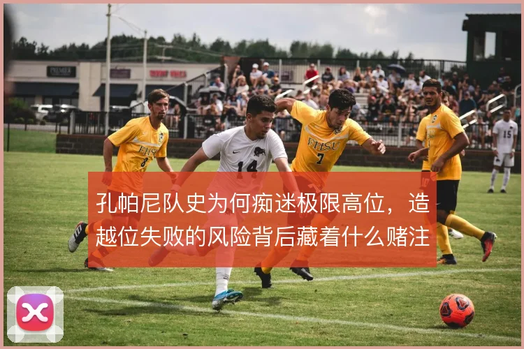 孔帕尼队史为何痴迷极限高位，造越位失败的风险背后藏着什么赌注