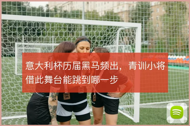 意大利杯历届黑马频出，青训小将借此舞台能跳到哪一步