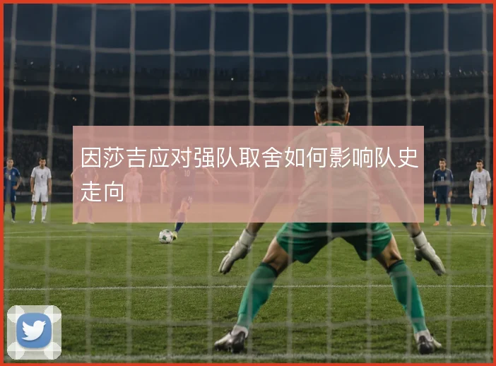 因莎吉应对强队取舍如何影响队史走向