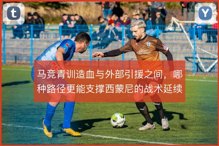 马竞青训造血与外部引援之间，哪种路径更能支撑西蒙尼的战术延续