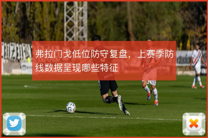 弗拉门戈低位防守复盘，上赛季防线数据呈现哪些特征
