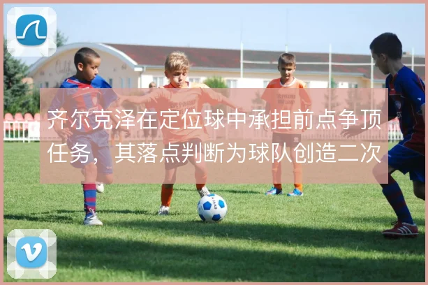 齐尔克泽在定位球中承担前点争顶任务，其落点判断为球队创造二次进攻机会