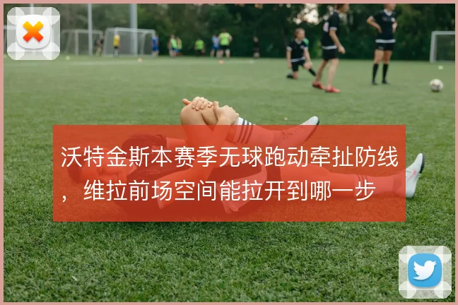 沃特金斯本赛季无球跑动牵扯防线，维拉前场空间能拉开到哪一步