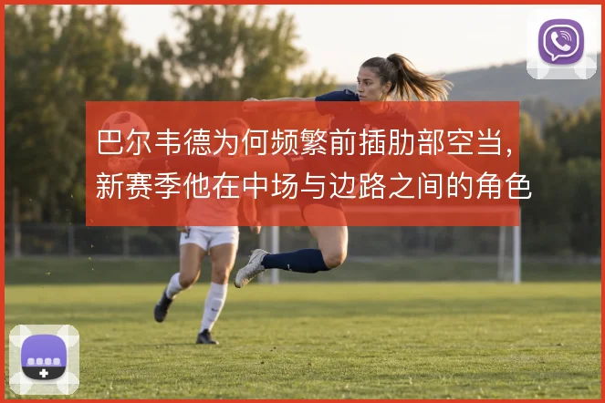 巴尔韦德为何频繁前插肋部空当，新赛季他在中场与边路之间的角色值得关注