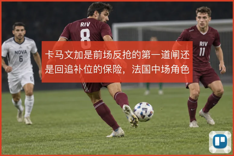 卡马文加是前场反抢的第一道闸还是回追补位的保险，法国中场角色如何取舍
