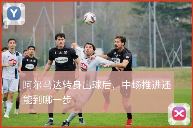 阿尔马达转身出球后，中场推进还能到哪一步