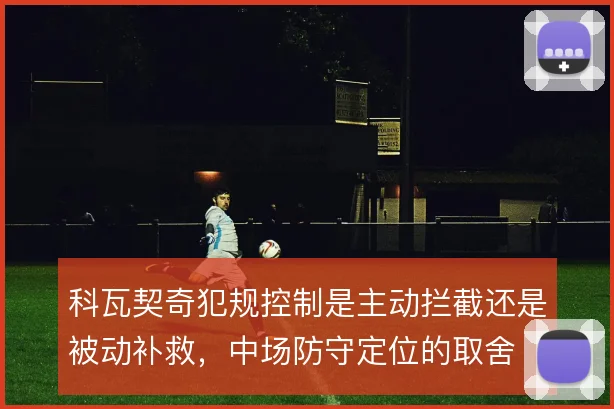 科瓦契奇犯规控制是主动拦截还是被动补救，中场防守定位的取舍