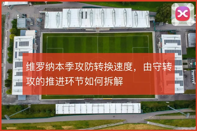 维罗纳本季攻防转换速度,由守转攻的推进环节如何拆解