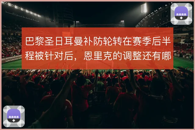 巴黎圣日耳曼补防轮转在赛季后半程被针对后，恩里克的调整还有哪些空间