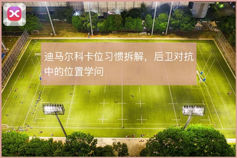 迪马尔科卡位习惯拆解，后卫对抗中的位置学问