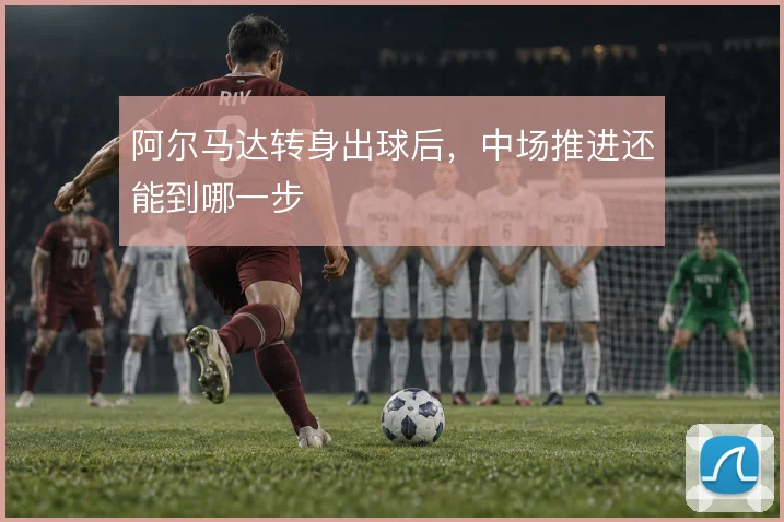 阿尔马达转身出球后，中场推进还能到哪一步
