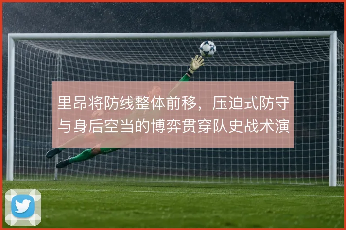 里昂将防线整体前移,压迫式防守与身后空当的博弈贯穿队史战术演变