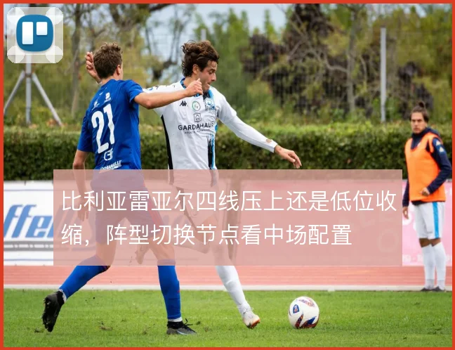 比利亚雷亚尔四线压上还是低位收缩，阵型切换节点看中场配置