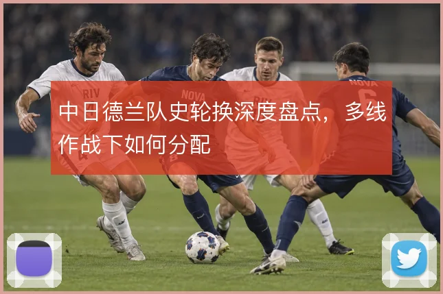 中日德兰队史轮换深度盘点，多线作战下如何分配