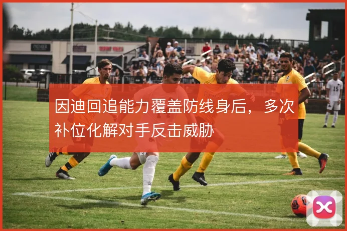 因迪回追能力覆盖防线身后，多次补位化解对手反击威胁
