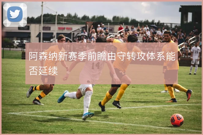 阿森纳新赛季前瞻由守转攻体系能否延续