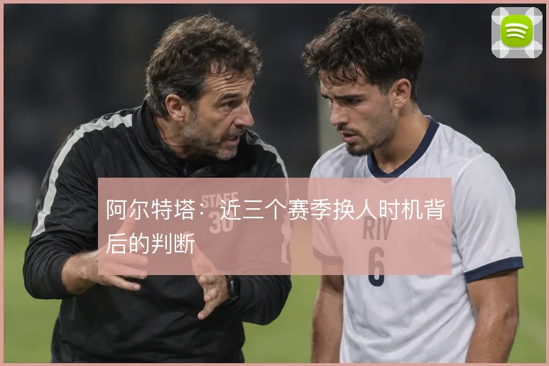 阿尔特塔：近三个赛季换人时机背后的判断