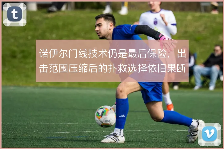 诺伊尔门线技术仍是最后保险，出击范围压缩后的扑救选择依旧果断