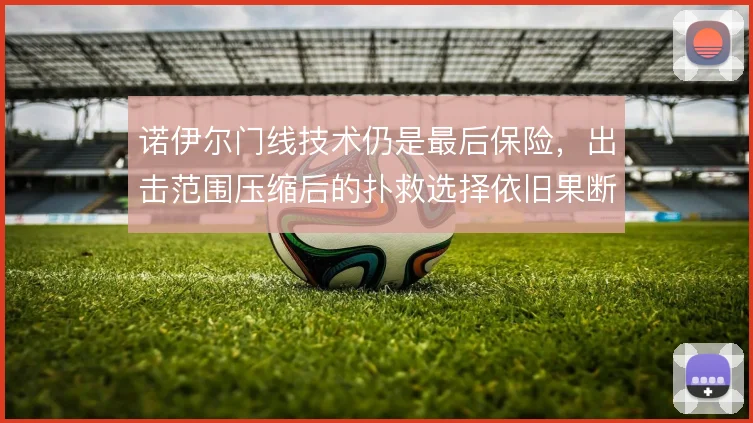 诺伊尔门线技术仍是最后保险，出击范围压缩后的扑救选择依旧果断