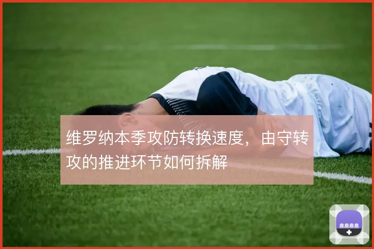 维罗纳本季攻防转换速度，由守转攻的推进环节如何拆解