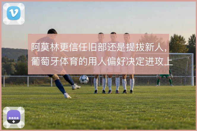 阿莫林更信任旧部还是提拔新人，葡萄牙体育的用人偏好决定进攻上限