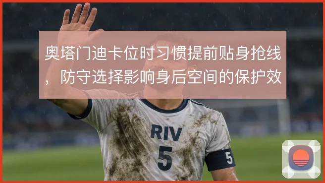 奥塔门迪卡位时习惯提前贴身抢线，防守选择影响身后空间的保护效果