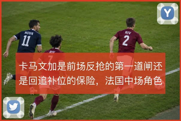 卡马文加是前场反抢的第一道闸还是回追补位的保险，法国中场角色如何取舍