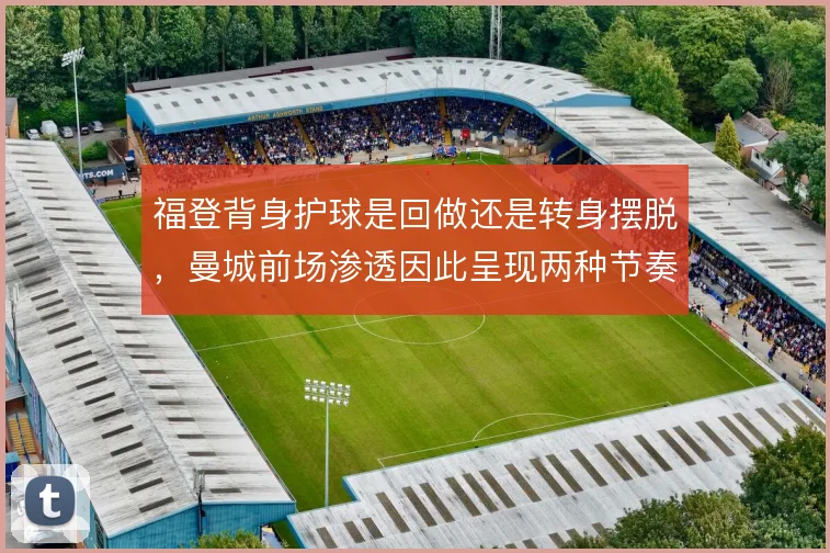 福登背身护球是回做还是转身摆脱，曼城前场渗透因此呈现两种节奏
