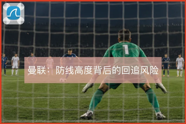 曼联：防线高度背后的回追风险