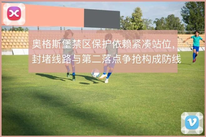 奥格斯堡禁区保护依赖紧凑站位,封堵线路与第二落点争抢构成防线底座
