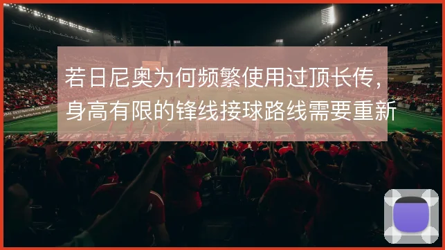 若日尼奥为何频繁使用过顶长传，身高有限的锋线接球路线需要重新梳理