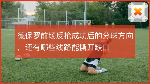 德保罗前场反抢成功后的分球方向，还有哪些线路能撕开缺口