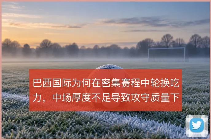 巴西国际为何在密集赛程中轮换吃力，中场厚度不足导致攻守质量下滑