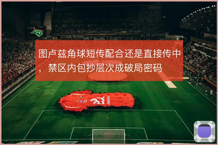 图卢兹角球短传配合还是直接传中，禁区内包抄层次成破局密码