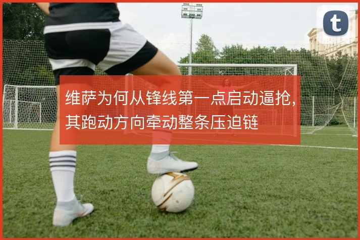 维萨为何从锋线第一点启动逼抢，其跑动方向牵动整条压迫链