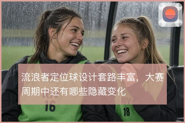 流浪者定位球设计套路丰富，大赛周期中还有哪些隐藏变化