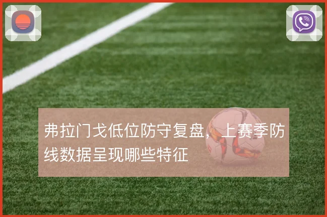 弗拉门戈低位防守复盘，上赛季防线数据呈现哪些特征