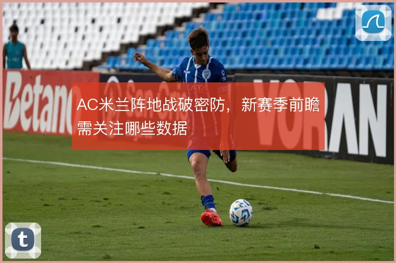 AC米兰阵地战破密防,新赛季前瞻需关注哪些数据