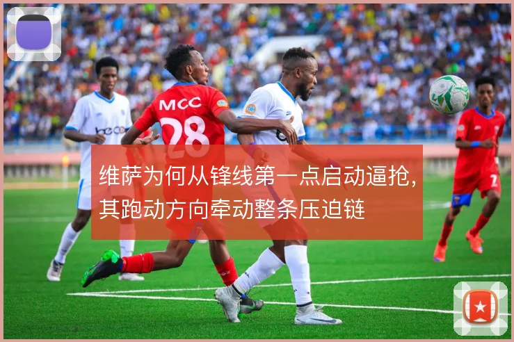 维萨为何从锋线第一点启动逼抢，其跑动方向牵动整条压迫链