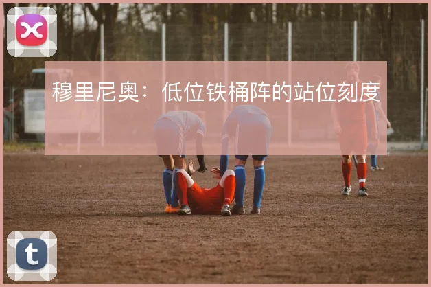 穆里尼奥：低位铁桶阵的站位刻度