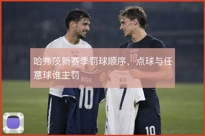 哈弗茨新赛季罚球顺序，点球与任意球谁主罚