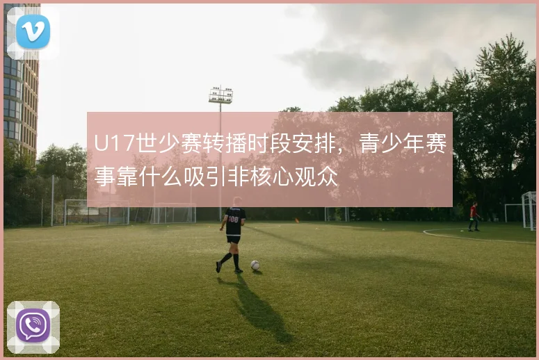 U17世少赛转播时段安排，青少年赛事靠什么吸引非核心观众