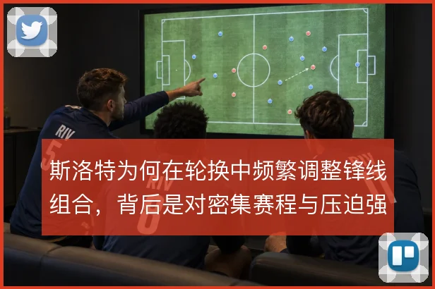 斯洛特为何在轮换中频繁调整锋线组合，背后是对密集赛程与压迫强度的取舍
