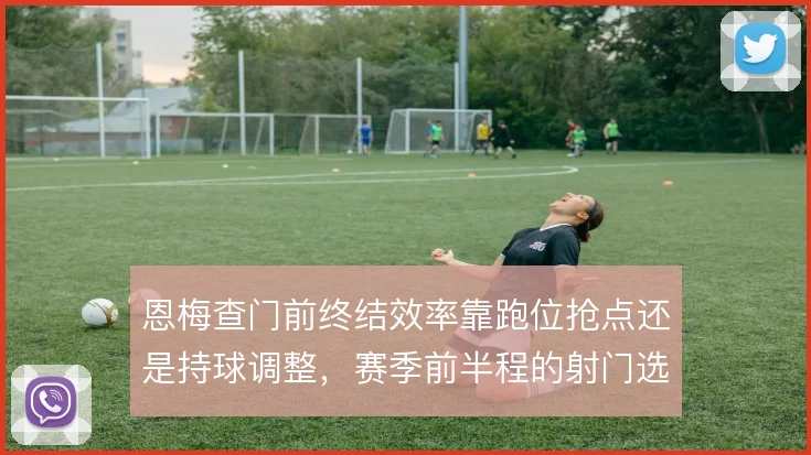 恩梅查门前终结效率靠跑位抢点还是持球调整，赛季前半程的射门选择怎么解
