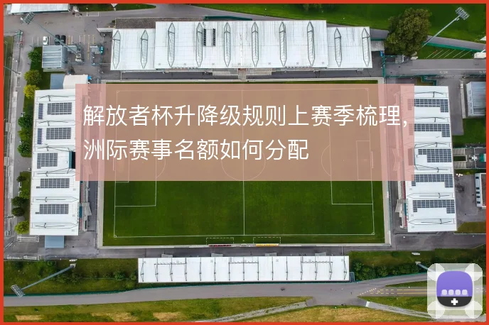 解放者杯升降级规则上赛季梳理，洲际赛事名额如何分配