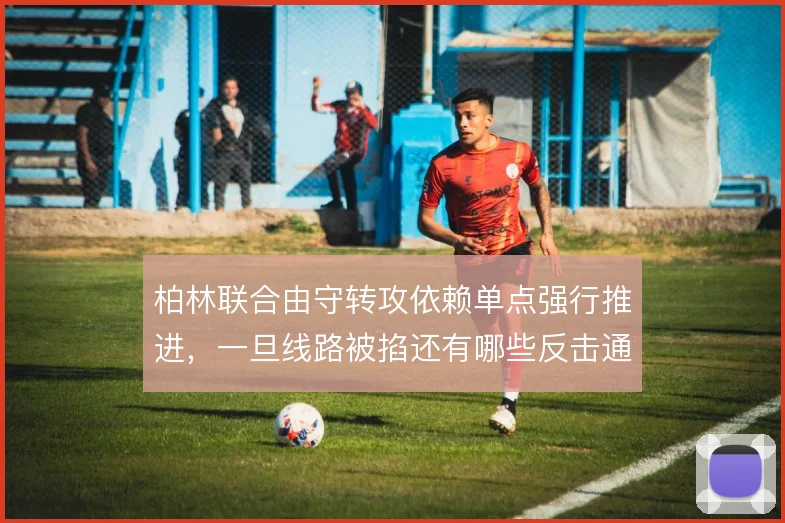 柏林联合由守转攻依赖单点强行推进，一旦线路被掐还有哪些反击通道