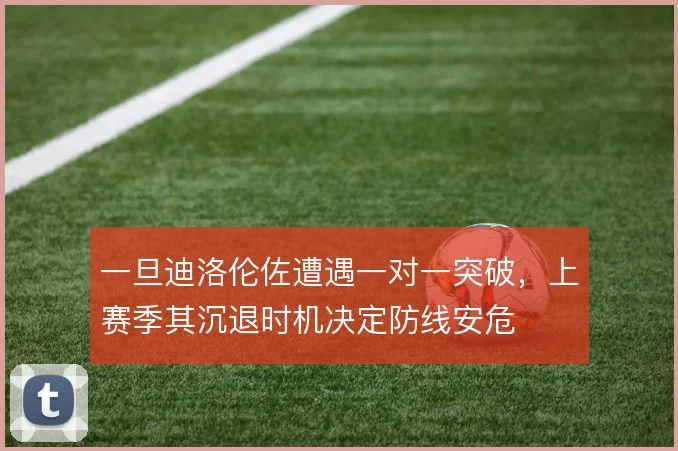 一旦迪洛伦佐遭遇一对一突破，上赛季其沉退时机决定防线安危