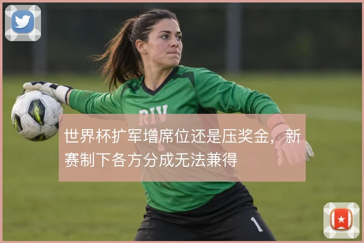 世界杯扩军增席位还是压奖金，新赛制下各方分成无法兼得