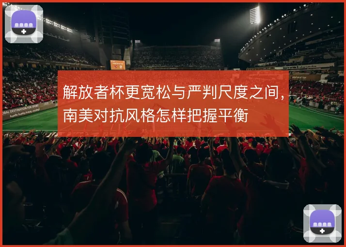 解放者杯更宽松与严判尺度之间，南美对抗风格怎样把握平衡