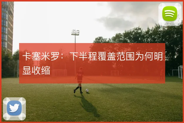 卡塞米罗：下半程覆盖范围为何明显收缩